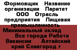 Формовщик › Название организации ­ Паритет, ООО › Отрасль предприятия ­ Пищевая промышленность › Минимальный оклад ­ 21 000 - Все города Работа » Вакансии   . Алтайский край,Славгород г.